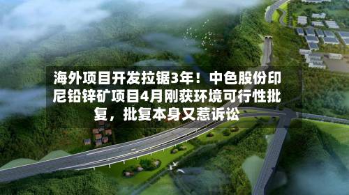 海外项目开发拉锯3年！中色股份印尼铅锌矿项目4月刚获环境可行性批复	，批复本身又惹诉讼-第2张图片