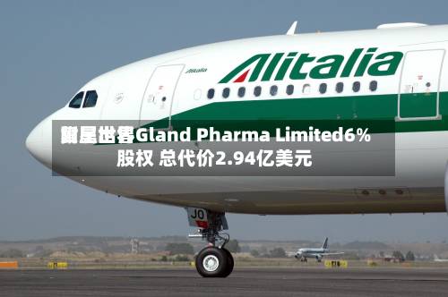 复星世界附属出售Gland Pharma Limited6%股权 总代价2.94亿美元