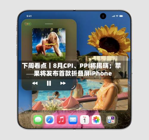 下周看点丨8月CPI、PPI将揭晓；苹果将发布首款折叠屏iPhone