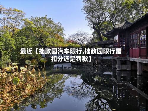 最近【拙政园汽车限行,拙政园限行是扣分还是罚款】-第2张图片