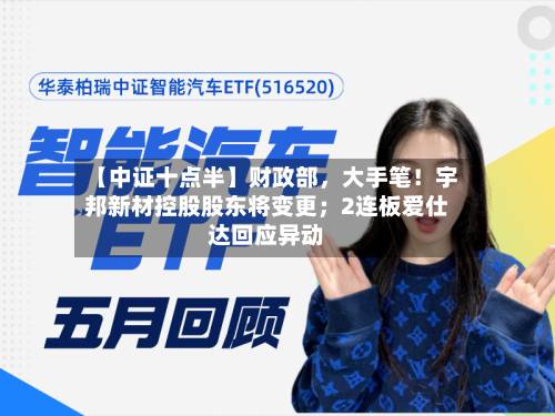 【中证十点半】财政部	，大手笔！宇邦新材控股股东将变更；2连板爱仕达回应异动-第1张图片