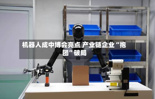 机器人成中博会亮点 产业链企业“抱团”破局-第2张图片