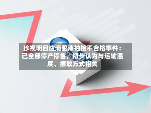 珍视明回应滴眼液抽检不合格事件：已全部停产停售，初步认为与运输温度、摆放方式相关-第2张图片