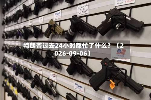 特朗普过去24小时都忙了什么？（2026-09-06）