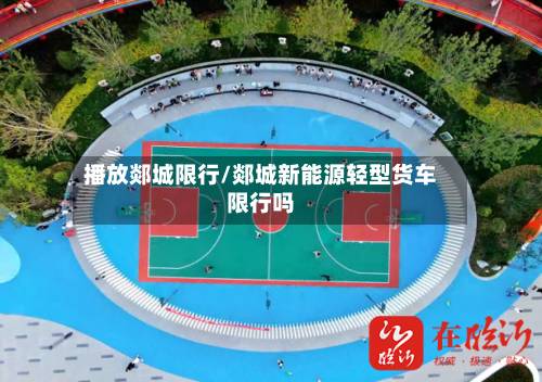 播放郯城限行/郯城新能源轻型货车限行吗
