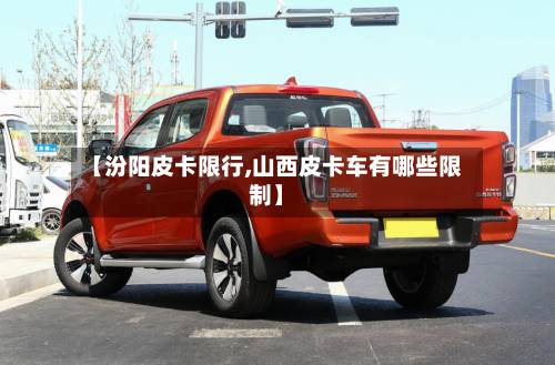 【汾阳皮卡限行,山西皮卡车有哪些限制】