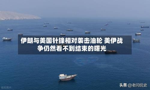 伊朗与美国针锋相对袭击油轮 美伊战争仍然看不到结束的曙光