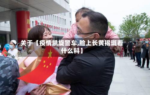 关于【疫情凯旋警车,脸上长黄褐斑看什么科】