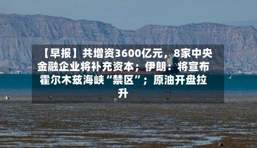 【早报】共增资3600亿元，8家中央金融企业将补充资本；伊朗：将宣布霍尔木兹海峡“禁区”；原油开盘拉升-第3张图片