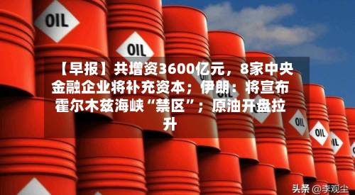 【早报】共增资3600亿元，8家中央金融企业将补充资本；伊朗：将宣布霍尔木兹海峡“禁区”；原油开盘拉升-第2张图片