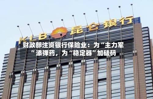 财政部注资银行保险业：为“主力军”添弹药，为“稳定器”加砝码-第2张图片