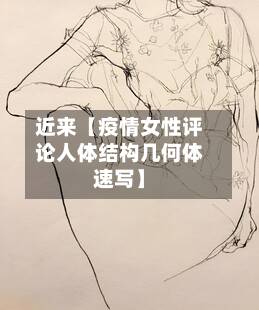 近来【疫情女性评论人体结构几何体速写】