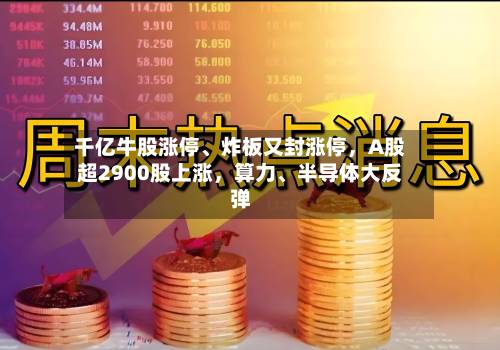 千亿牛股涨停	、炸板又封涨停，A股超2900股上涨	，算力、半导体大反弹-第2张图片