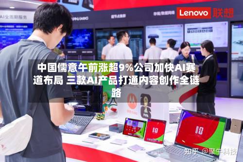 中国儒意午前涨超9%公司加快AI赛道布局 三款AI产品打通内容创作全链路-第2张图片
