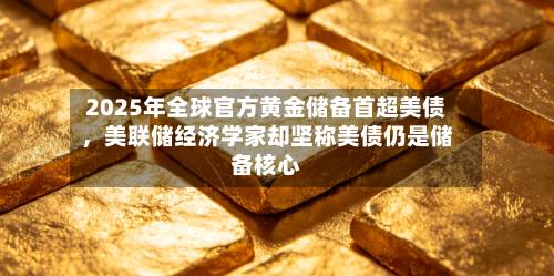 2025年全球官方黄金储备首超美债，美联储经济学家却坚称美债仍是储备核心-第1张图片
