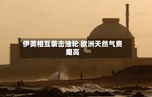伊美相互袭击油轮 欧洲天然气费用
走高-第2张图片