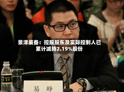 景津装备:控股股东及实际控制人已累计减持2.19%股份-第2张图片