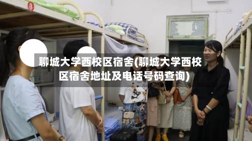 聊城大学西校区宿舍(聊城大学西校区宿舍地址及电话号码查询)-第2张图片