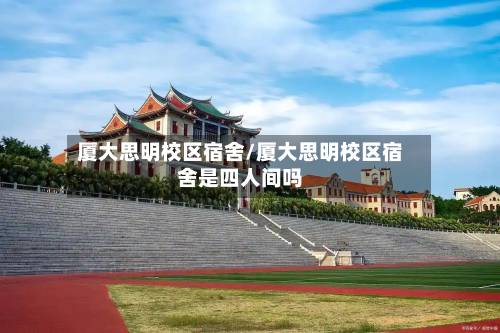 厦大思明校区宿舍/厦大思明校区宿舍是四人间吗-第3张图片