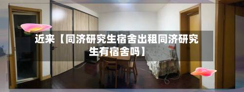 近来【同济研究生宿舍出租同济研究生有宿舍吗】
