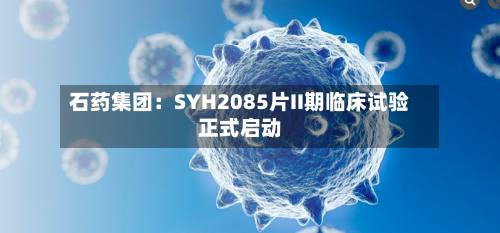 石药集团：SYH2085片II期临床试验正式启动-第2张图片