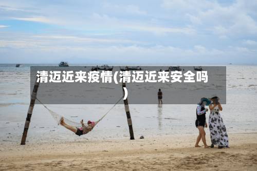 清迈近来疫情(清迈近来安全吗)-第2张图片