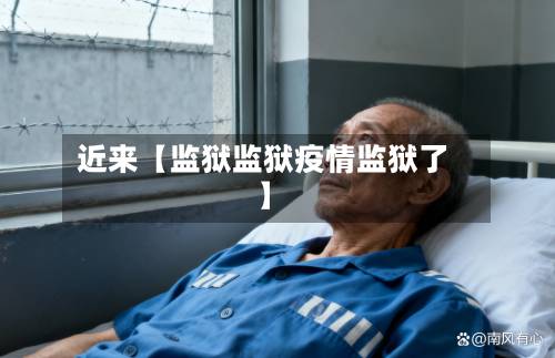 近来【监狱监狱疫情监狱了】