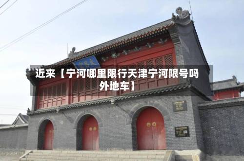近来【宁河哪里限行天津宁河限号吗外地车】