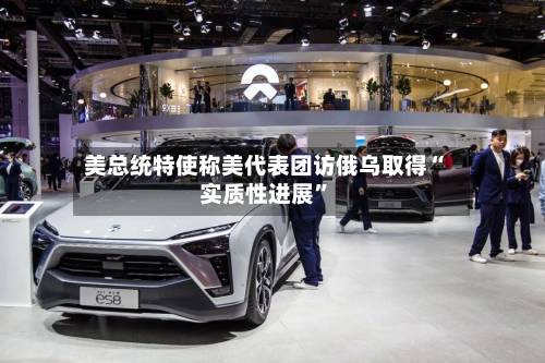 美总统特使称美代表团访俄乌取得“实质性进展”