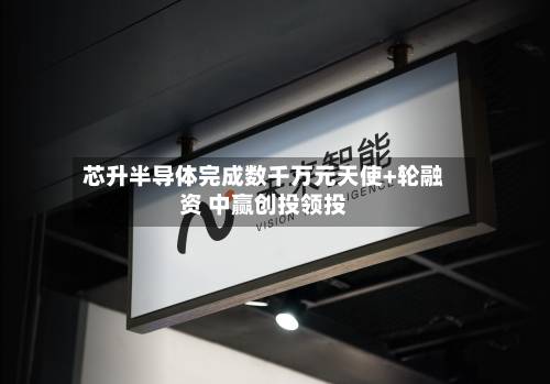 芯升半导体完成数千万元天使+轮融资 中赢创投领投