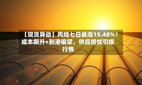【现货异动】丙烷七日暴涨15.48%！成本飙升+到港偏紧，供应担忧引爆行情-第2张图片