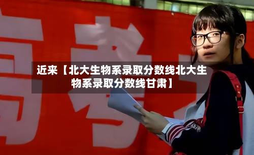 近来【北大生物系录取分数线北大生物系录取分数线甘肃】-第3张图片