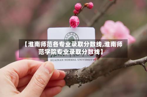 【淮南师范各专业录取分数线,淮南师范学院专业录取分数线】