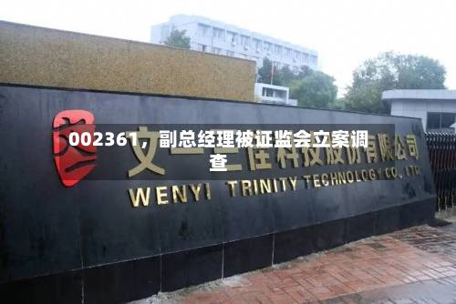 002361，副总经理被证监会立案调查-第2张图片