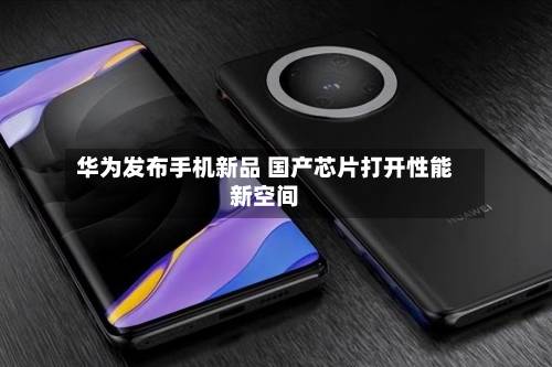 华为发布手机新品 国产芯片打开性能新空间-第1张图片
