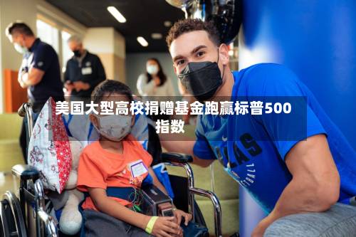 美国大型高校捐赠基金跑赢标普500指数