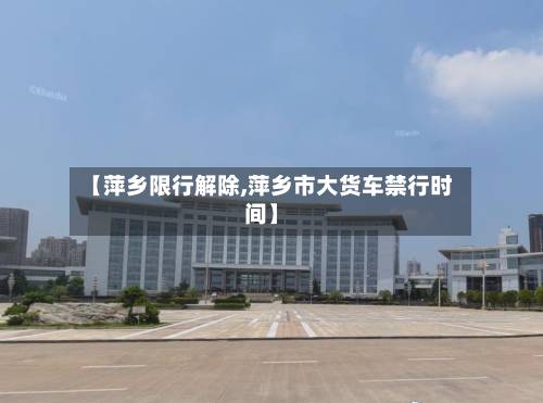 【萍乡限行解除,萍乡市大货车禁行时间】