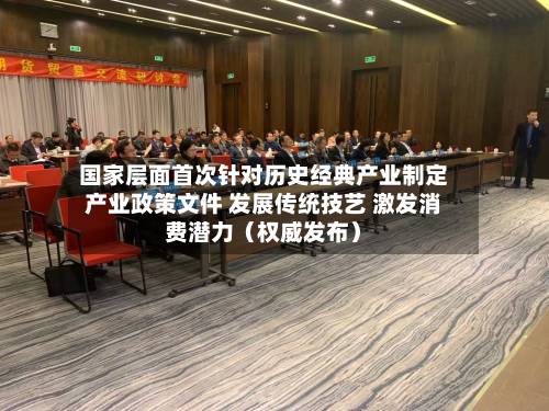 国家层面首次针对历史经典产业制定产业政策文件 发展传统技艺 激发消费潜力（权威发布）-第2张图片