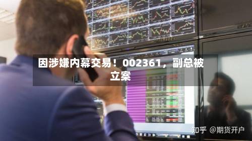 因涉嫌内幕交易！002361，副总被立案