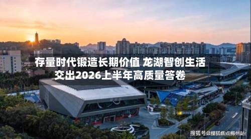 存量时代锻造长期价值 龙湖智创生活交出2026上半年高质量答卷-第2张图片