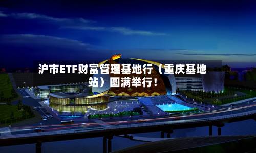 沪市ETF财富管理基地行(重庆基地站)圆满举行!-第2张图片