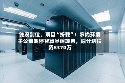钱没到位、项目“折戟	”！农尚环境子公司叫停智算基建项目，原计划投资8370万-第3张图片