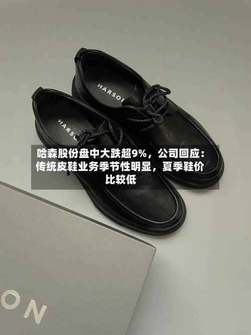 哈森股份盘中大跌超9%，公司回应：传统皮鞋业务季节性明显，夏季鞋价比较低