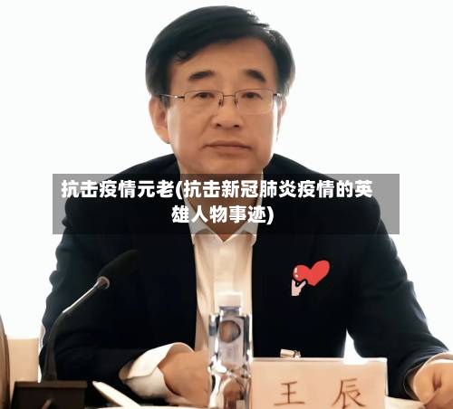 抗击疫情元老(抗击新冠肺炎疫情的英雄人物事迹)