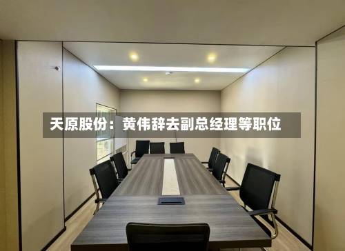 天原股份：黄伟辞去副总经理等职位