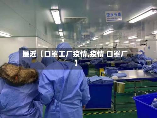 最近【口罩工厂疫情,疫情 口罩厂】