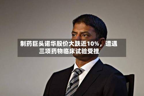 制药巨头诺华股价大跌近10%，遭遇三项药物临床试验受挫-第3张图片