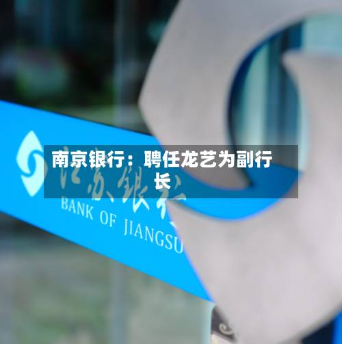 南京银行：聘任龙艺为副行长