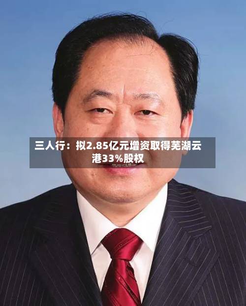 三人行：拟2.85亿元增资取得芜湖云港33%股权