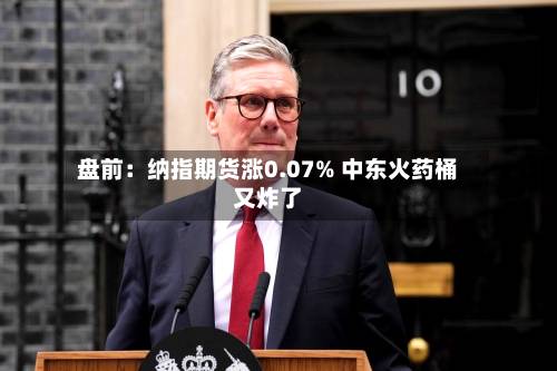 盘前：纳指期货涨0.07% 中东火药桶又炸了-第1张图片